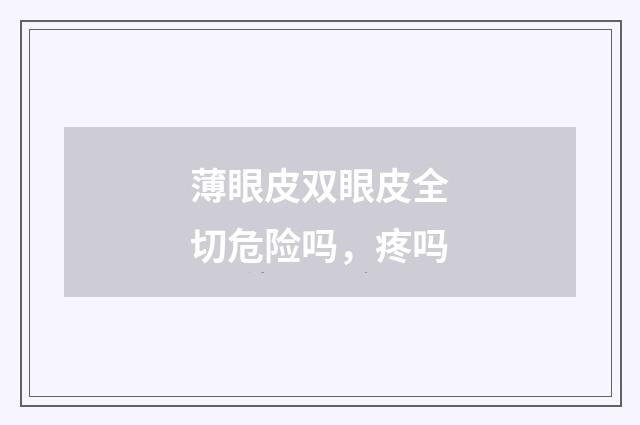 薄眼皮双眼皮全切危险吗，疼吗