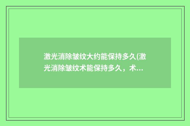 激光消除皱纹大约能保持多久(激光消除皱纹术能保持多久，术后多久恢复)