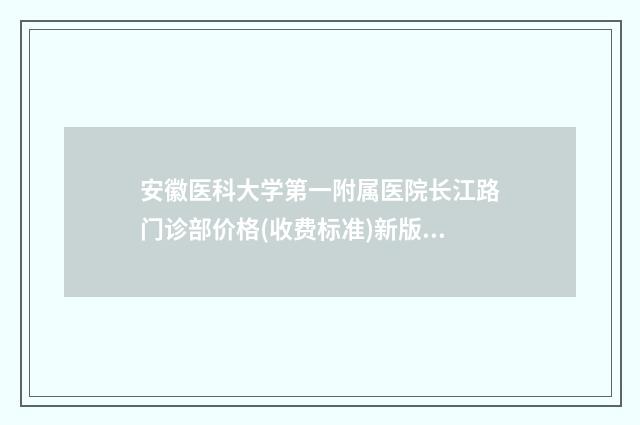 安徽医科大学第一附属医院长江路门诊部价格(收费标准)新版来袭-擅长项目做鼻骨复位手术等