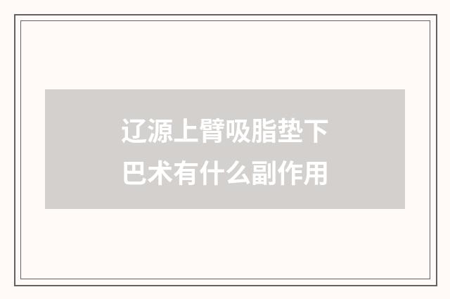 辽源上臂吸脂垫下巴术有什么副作用