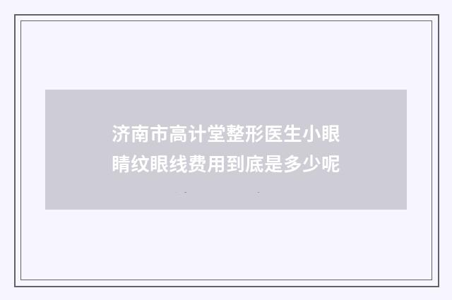 济南市高计堂整形医生小眼睛纹眼线费用到底是多少呢