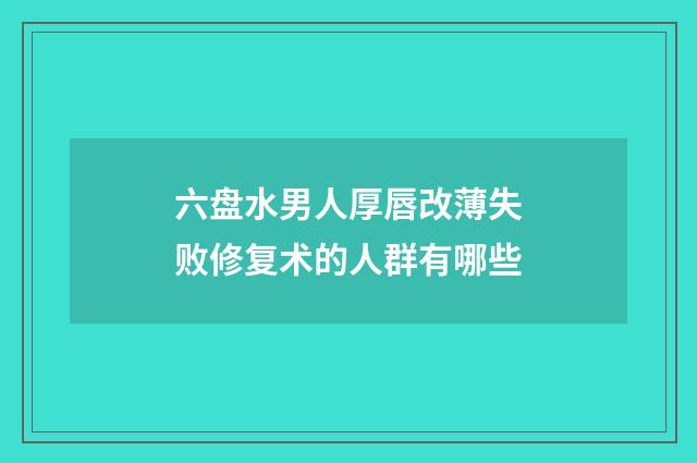 六盘水男人厚唇改薄失败修复术的人群有哪些