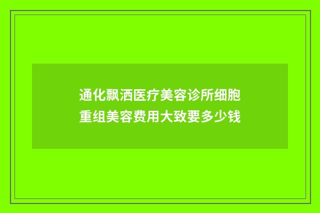 通化飘洒医疗美容诊所细胞重组美容费用大致要多少钱