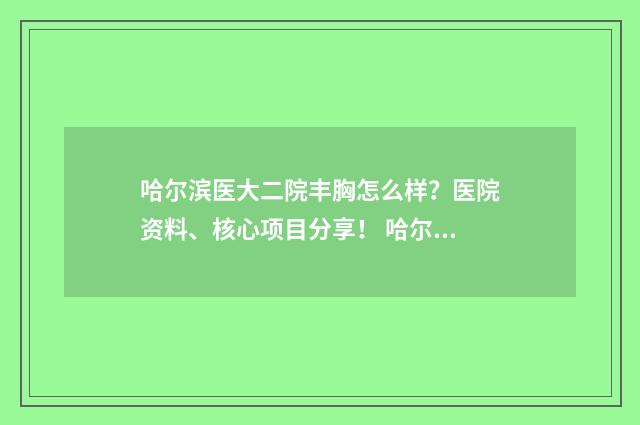 哈尔滨医大二院丰胸怎么样？医院资料、核心项目分享！ 哈尔滨医大二院专家预约门诊