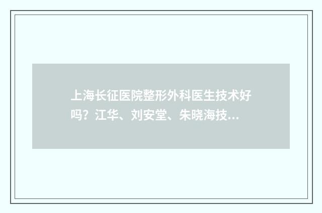 上海长征医院整形外科医生技术好吗？江华、刘安堂、朱晓海技术在线！ 上海长征医院整形外科怎么样
