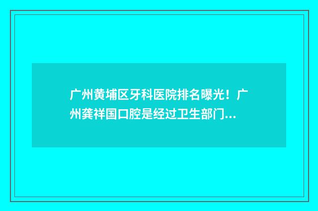 广州黄埔区牙科医院排名曝光！广州龚祥国口腔是经过卫生部门审批的 广州黄埔区牙科医院消费单