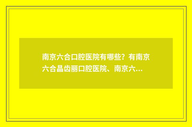 南京六合口腔医院有哪些？有南京六合晶齿丽口腔医院、南京六合华鸣综合门诊部、南京六城口腔医院
