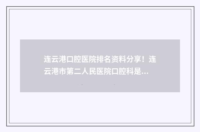 连云港口腔医院排名资料分享！连云港市第二人民医院口腔科是医院的重点科室 连云港口腔医院专家门诊时间