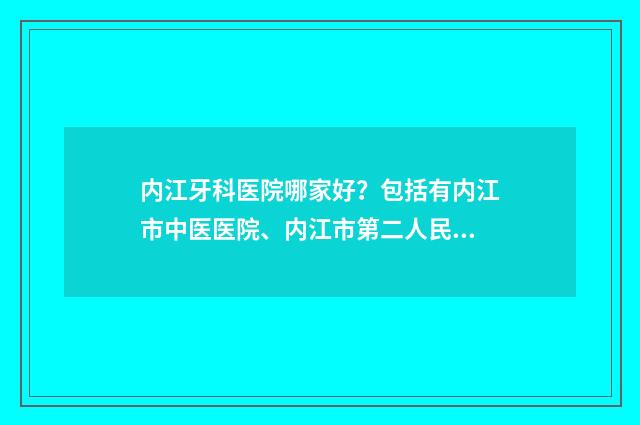 内江牙科医院哪家好？包括有内江市中医医院、内江市第二人民医院、内江市第一人民医院 内江正规牙科医院