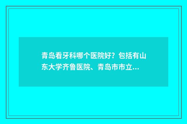 青岛看牙科哪个医院好？包括有山东大学齐鲁医院、青岛市市立医院、青岛市口腔医院 青岛最好的牙科