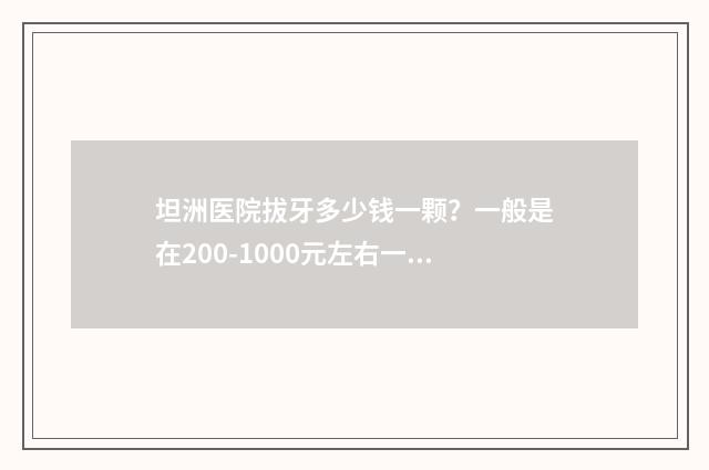 坦洲医院拔牙多少钱一颗?一般是在200-1000元左右一颗 医院拔牙齿要多少钱
