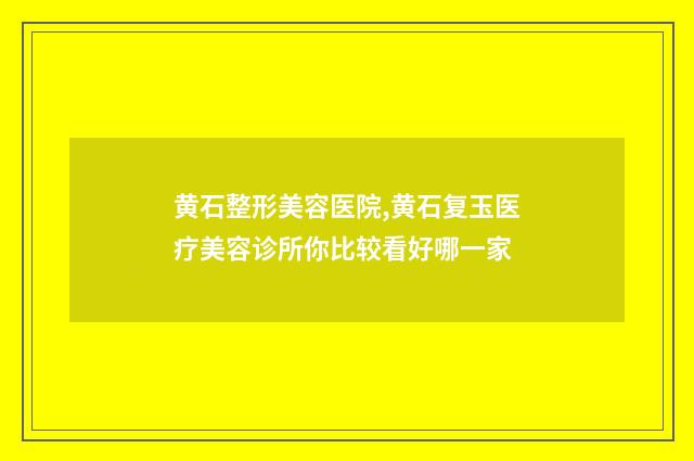 黄石整形美容医院,黄石复玉医疗美容诊所你比较看好哪一家