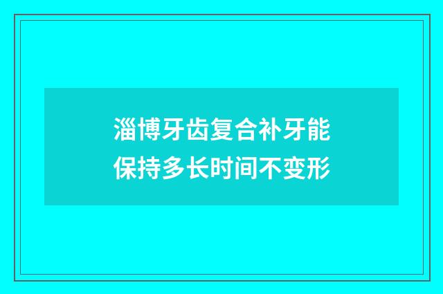 淄博牙齿复合补牙能保持多长时间不变形