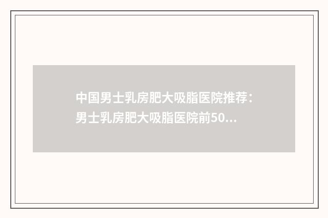 中国男士乳房肥大吸脂医院推荐:男士乳房肥大吸脂医院前50强私立医美盘点