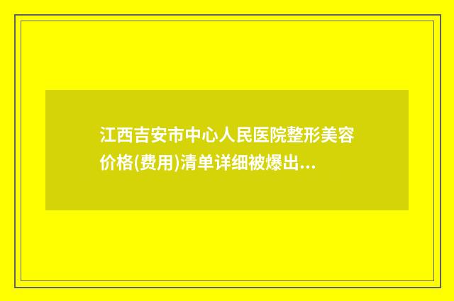 江西吉安市中心人民医院整形美容价格(费用)清单详细被爆出-微针电波案例