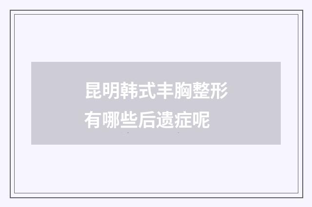 昆明韩式丰胸整形有哪些后遗症呢