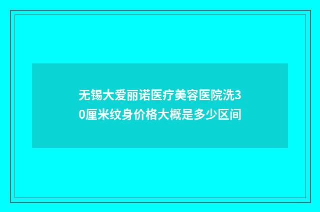 无锡大爱丽诺医疗美容医院洗30厘米纹身价格大概是多少区间