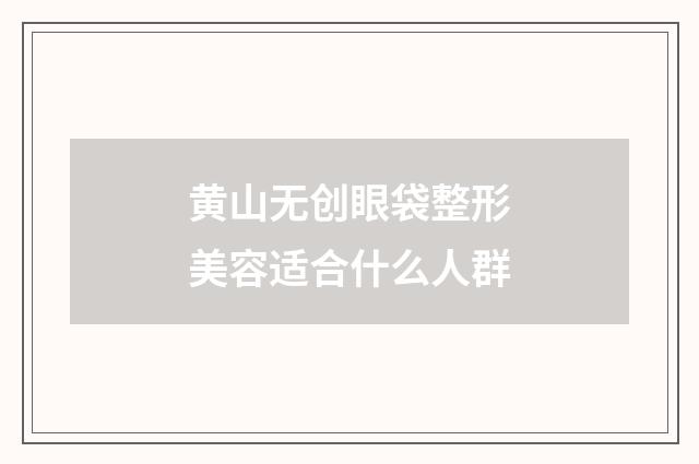 黄山无创眼袋整形美容适合什么人群