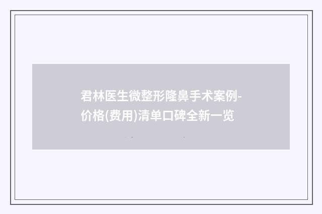 君林医生微整形隆鼻手术案例-价格(费用)清单口碑全新一览