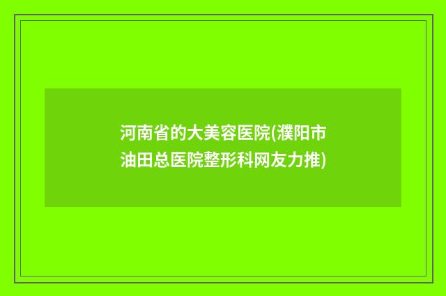 河南省的大美容医院(濮阳市油田总医院整形科网友力推)