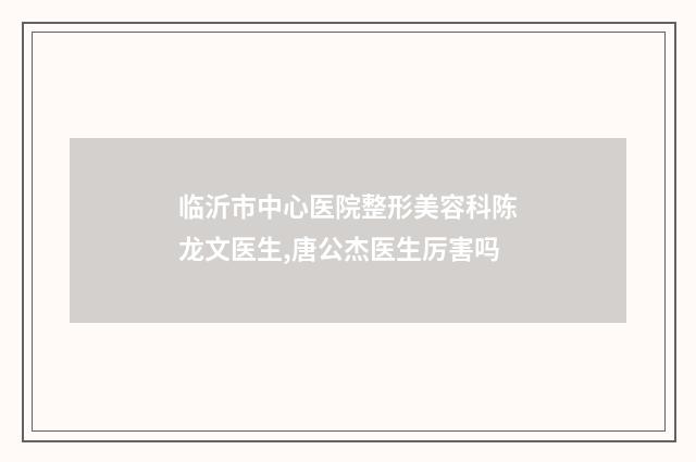临沂市中心医院整形美容科陈龙文医生,唐公杰医生厉害吗