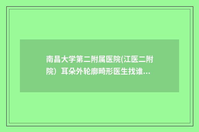 南昌大学第二附属医院(江医二附院）耳朵外轮廓畸形医生找谁-附整形价格(价目)表