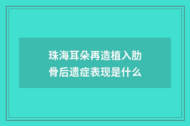 珠海耳朵再造植入肋骨后遗症表现是什么