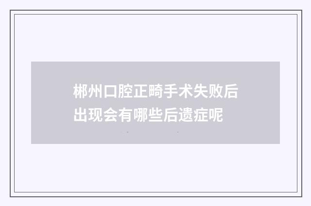 郴州口腔正畸手术失败后出现会有哪些后遗症呢