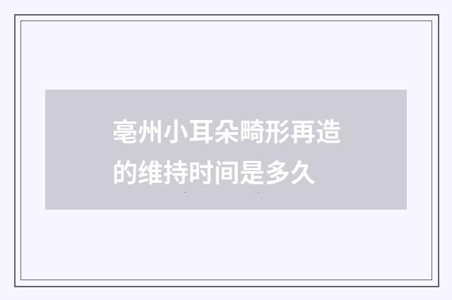 亳州小耳朵畸形再造的维持时间是多久