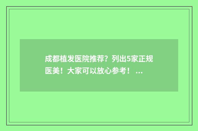 成都植发医院推荐？列出5家正规医美！大家可以放心参考！ 成都植发医院专家