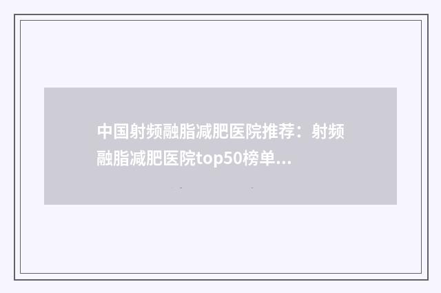 中国射频融脂减肥医院推荐：射频融脂减肥医院top50榜单如下