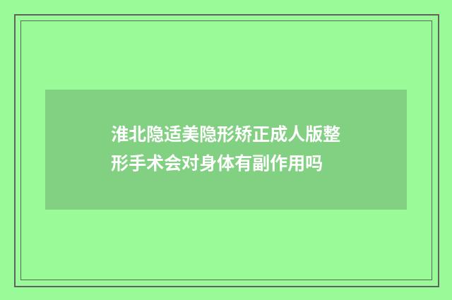 淮北隐适美隐形矫正成人版整形手术会对身体有副作用吗