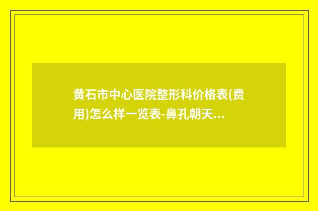 黄石市中心医院整形科价格表(费用)怎么样一览表-鼻孔朝天矫正案例