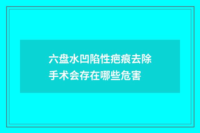 六盘水凹陷性疤痕去除手术会存在哪些危害