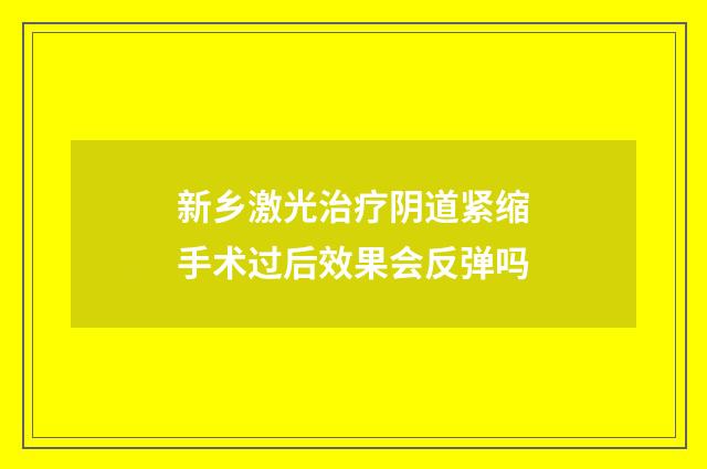 新乡激光治疗阴道紧缩手术过后效果会反弹吗
