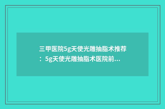 三甲医院5g天使光雕抽脂术推荐：5g天使光雕抽脂术医院前30名排行一览