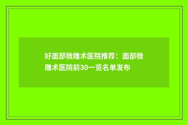 好面部微雕术医院推荐：面部微雕术医院前30一览名单发布