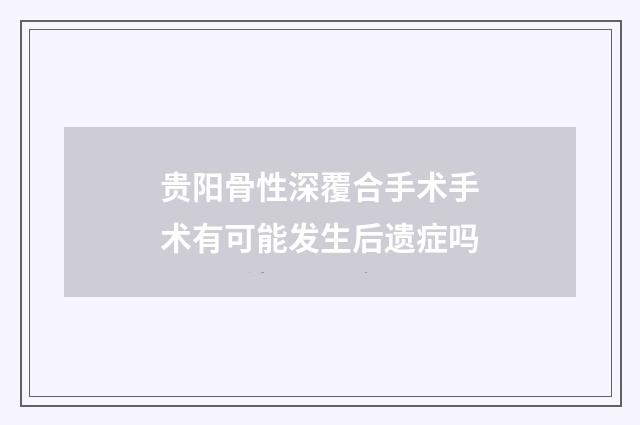贵阳骨性深覆合手术手术有可能发生后遗症吗