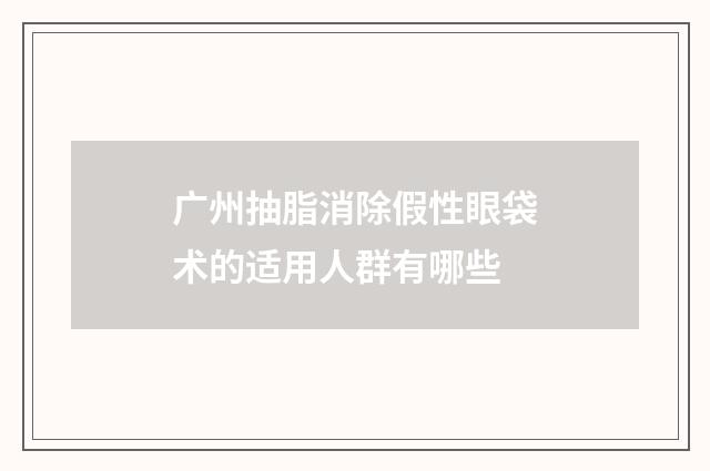广州抽脂消除假性眼袋术的适用人群有哪些