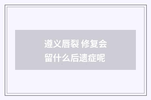 遵义唇裂 修复会留什么后遗症呢