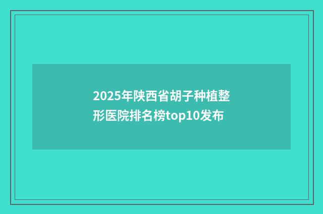 2025年陕西省胡子种植整形医院排名榜top10发布