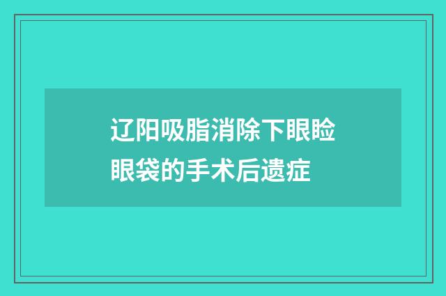 辽阳吸脂消除下眼睑眼袋的手术后遗症