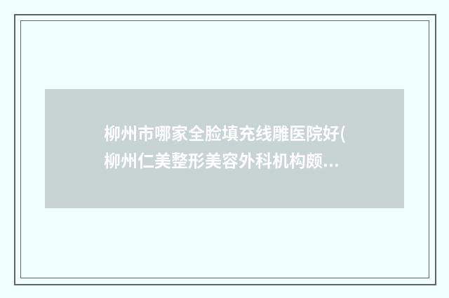 柳州市哪家全脸填充线雕医院好(柳州仁美整形美容外科机构颇负盛名)