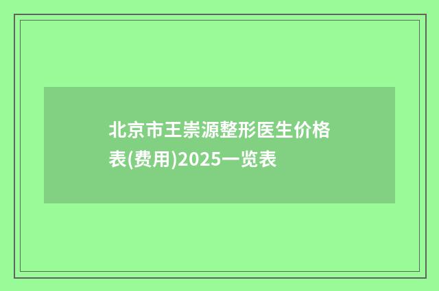 北京市王崇源整形医生价格表(费用)2025一览表