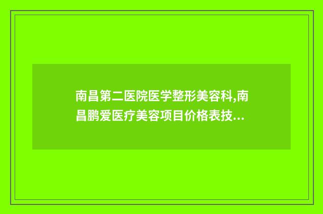 南昌第二医院医学整形美容科,南昌鹏爱医疗美容项目价格表技术怎么样