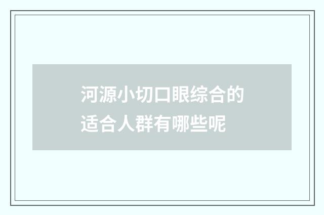河源小切口眼综合的适合人群有哪些呢