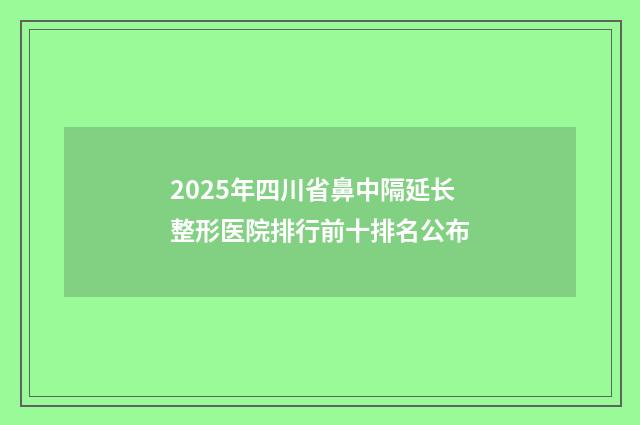 2025年四川省鼻中隔延长整形医院排行前十排名公布