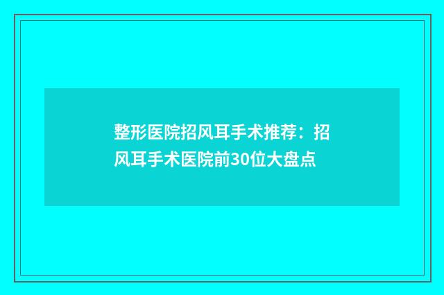 整形医院招风耳手术推荐：招风耳手术医院前30位大盘点