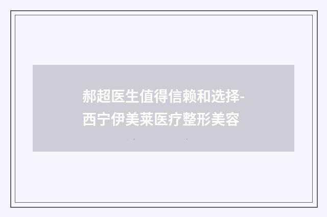 郝超医生值得信赖和选择-西宁伊美莱医疗整形美容