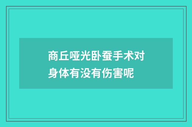 商丘哑光卧蚕手术对身体有没有伤害呢